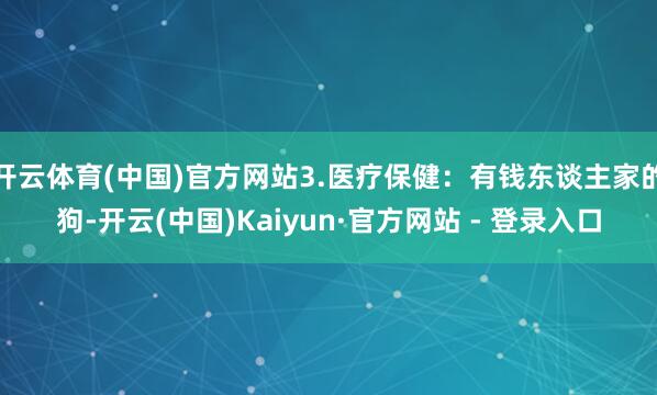 开云体育(中国)官方网站3.医疗保健：有钱东谈主家的狗-开云(中国)Kaiyun·官方网站 - 登录入口