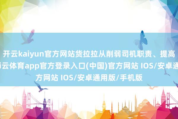开云kaiyun官方网站货拉拉从削弱司机职责、提高司机收入-kai云体育app官方登录入口(中国)官方网站 IOS/安卓通用版/手机版