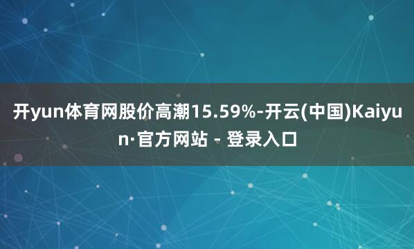开yun体育网股价高潮15.59%-开云(中国)Kaiyun·官方网站 - 登录入口