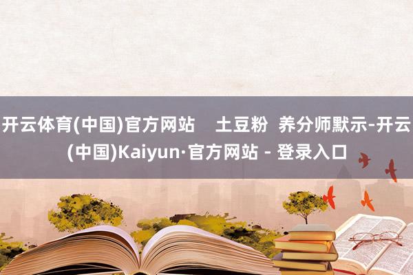 开云体育(中国)官方网站    土豆粉  养分师默示-开云(中国)Kaiyun·官方网站 - 登录入口
