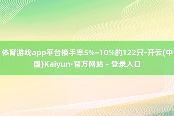 体育游戏app平台换手率5%~10%的122只-开云(中国)Kaiyun·官方网站 - 登录入口