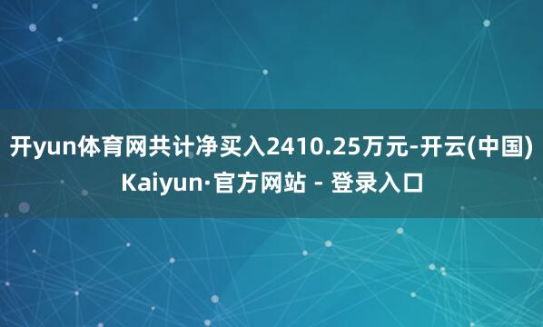 开yun体育网共计净买入2410.25万元-开云(中国)Kaiyun·官方网站 - 登录入口