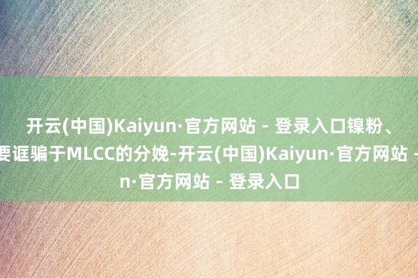 开云(中国)Kaiyun·官方网站 - 登录入口镍粉、铜粉则主要诓骗于MLCC的分娩-开云(中国)Kaiyun·官方网站 - 登录入口