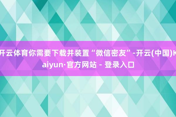 开云体育你需要下载并装置“微信密友”-开云(中国)Kaiyun·官方网站 - 登录入口
