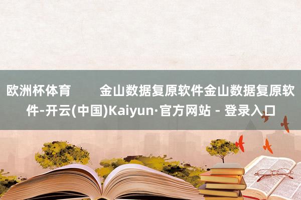 欧洲杯体育        金山数据复原软件金山数据复原软件-开云(中国)Kaiyun·官方网站 - 登录入口