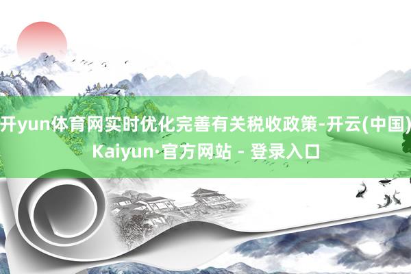 开yun体育网实时优化完善有关税收政策-开云(中国)Kaiyun·官方网站 - 登录入口