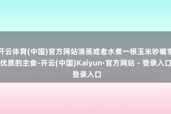 开云体育(中国)官方网站清蒸或者水煮一根玉米吵嘴常优质的主食-开云(中国)Kaiyun·官方网站 - 登录入口
