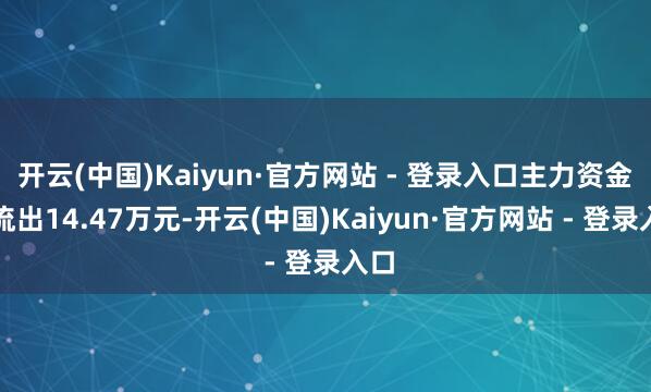开云(中国)Kaiyun·官方网站 - 登录入口主力资金净流出14.47万元-开云(中国)Kaiyun·官方网站 - 登录入口