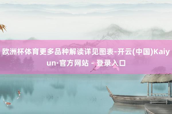 欧洲杯体育更多品种解读详见图表-开云(中国)Kaiyun·官方网站 - 登录入口