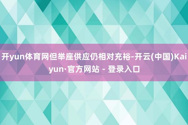 开yun体育网但举座供应仍相对充裕-开云(中国)Kaiyun·官方网站 - 登录入口