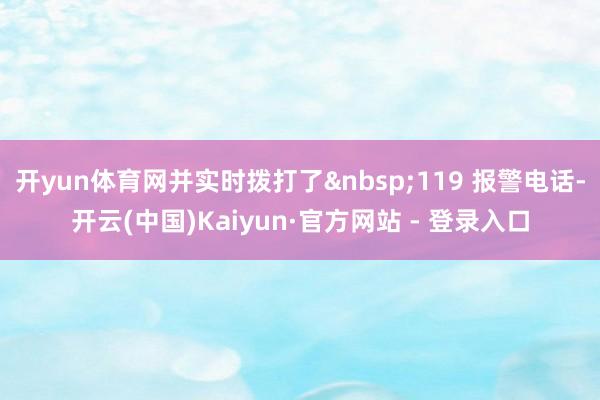 开yun体育网并实时拨打了&nbsp;119 报警电话-开云(中国)Kaiyun·官方网站 - 登录入口