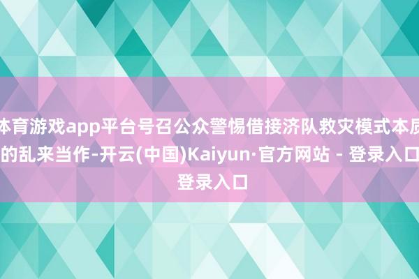 体育游戏app平台号召公众警惕借接济队救灾模式本质的乱来当作-开云(中国)Kaiyun·官方网站 - 登录入口