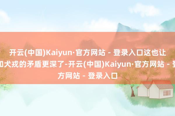 开云(中国)Kaiyun·官方网站 - 登录入口这也让周王朝和犬戎的矛盾更深了-开云(中国)Kaiyun·官方网站 - 登录入口