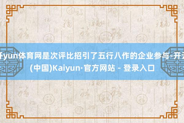 开yun体育网是次评比招引了五行八作的企业参与-开云(中国)Kaiyun·官方网站 - 登录入口