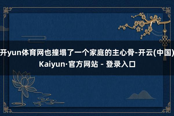 开yun体育网也撞塌了一个家庭的主心骨-开云(中国)Kaiyun·官方网站 - 登录入口