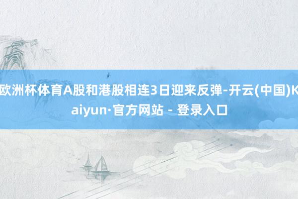 欧洲杯体育A股和港股相连3日迎来反弹-开云(中国)Kaiyun·官方网站 - 登录入口