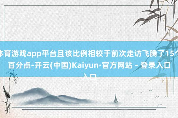 体育游戏app平台且该比例相较于前次走访飞腾了15个百分点-开云(中国)Kaiyun·官方网站 - 登录入口