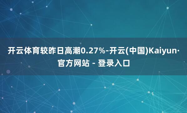 开云体育较昨日高潮0.27%-开云(中国)Kaiyun·官方网站 - 登录入口