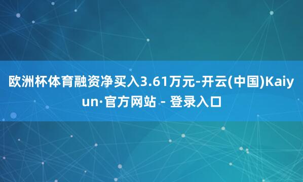 欧洲杯体育融资净买入3.61万元-开云(中国)Kaiyun·官方网站 - 登录入口