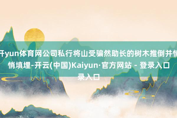 开yun体育网公司私行将山受骗然助长的树木推倒并悄悄填埋-开云(中国)Kaiyun·官方网站 - 登录入口