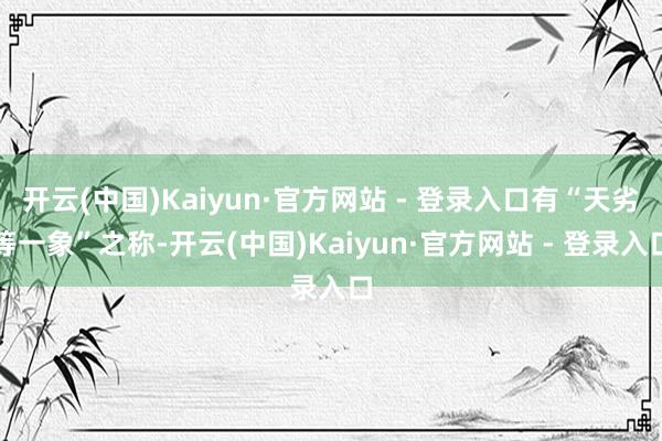 开云(中国)Kaiyun·官方网站 - 登录入口有“天劣等一象”之称-开云(中国)Kaiyun·官方网站 - 登录入口
