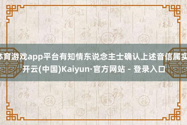 体育游戏app平台有知情东说念主士确认上述音信属实-开云(中国)Kaiyun·官方网站 - 登录入口