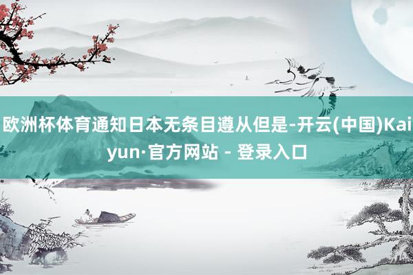 欧洲杯体育通知日本无条目遵从但是-开云(中国)Kaiyun·官方网站 - 登录入口