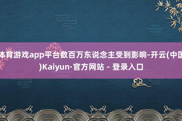 体育游戏app平台数百万东说念主受到影响-开云(中国)Kaiyun·官方网站 - 登录入口