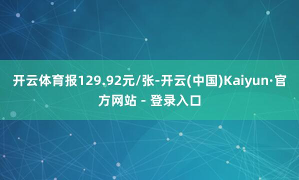 开云体育报129.92元/张-开云(中国)Kaiyun·官方网站 - 登录入口