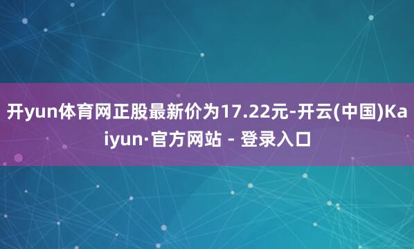 开yun体育网正股最新价为17.22元-开云(中国)Kaiyun·官方网站 - 登录入口