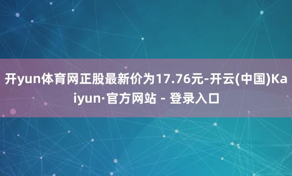 开yun体育网正股最新价为17.76元-开云(中国)Kaiyun·官方网站 - 登录入口