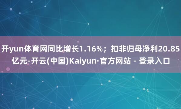 开yun体育网同比增长1.16%;扣非归母净利20.85亿元-开云(中国)Kaiyun·官方网站 - 登录入口