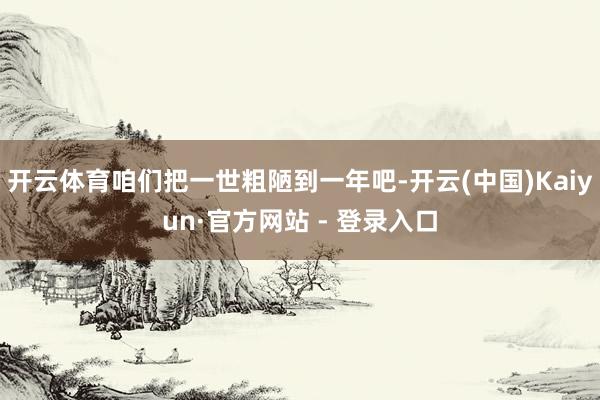 开云体育咱们把一世粗陋到一年吧-开云(中国)Kaiyun·官方网站 - 登录入口