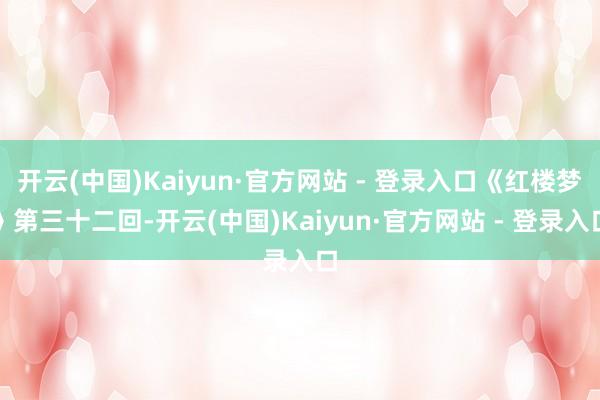开云(中国)Kaiyun·官方网站 - 登录入口《红楼梦》第三十二回-开云(中国)Kaiyun·官方网站 - 登录入口