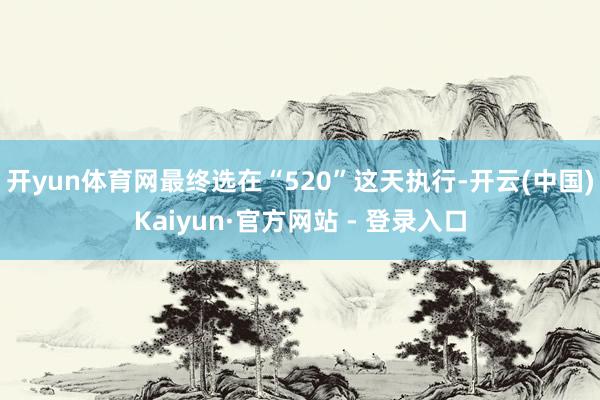 开yun体育网最终选在“520”这天执行-开云(中国)Kaiyun·官方网站 - 登录入口