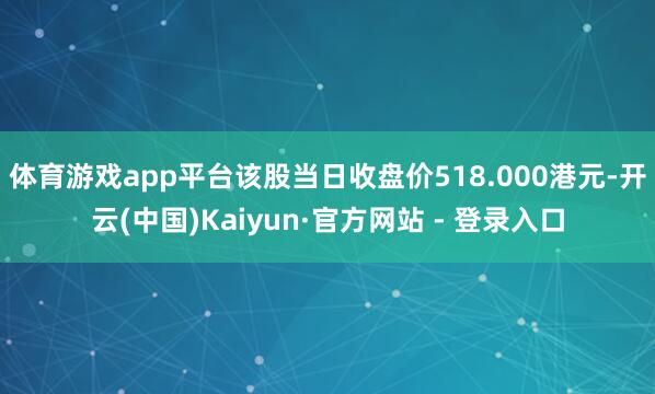 体育游戏app平台该股当日收盘价518.000港元-开云(中国)Kaiyun·官方网站 - 登录入口
