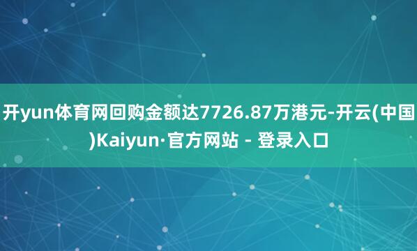 开yun体育网回购金额达7726.87万港元-开云(中国)Kaiyun·官方网站 - 登录入口