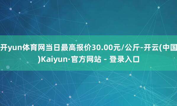 开yun体育网当日最高报价30.00元/公斤-开云(中国)Kaiyun·官方网站 - 登录入口