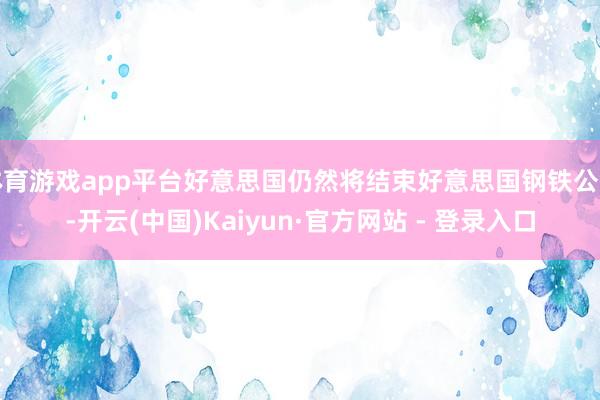 体育游戏app平台好意思国仍然将结束好意思国钢铁公司-开云(中国)Kaiyun·官方网站 - 登录入口