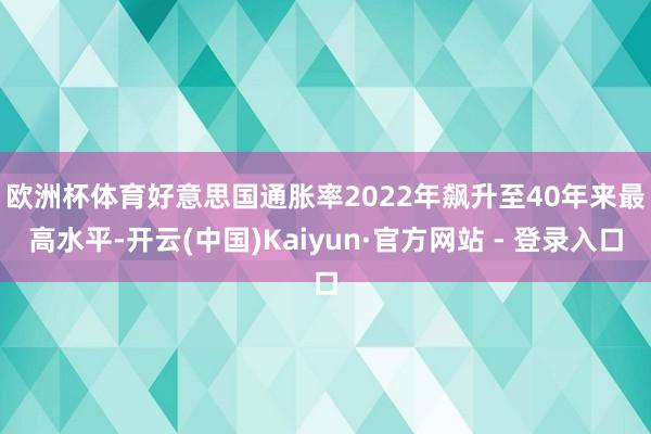 欧洲杯体育 好意思国通胀率2022年飙升至40年来最高水平-开云(中国)Kaiyun·官方网站 - 登录入口