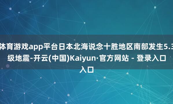 体育游戏app平台日本北海说念十胜地区南部发生5.3级地震-开云(中国)Kaiyun·官方网站 - 登录入口