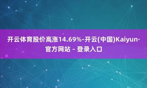 开云体育股价高涨14.69%-开云(中国)Kaiyun·官方网站 - 登录入口