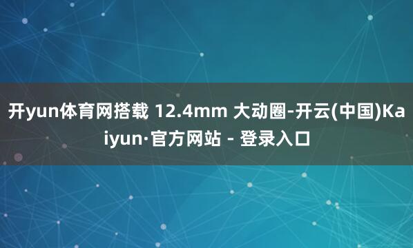 开yun体育网搭载 12.4mm 大动圈-开云(中国)Kaiyun·官方网站 - 登录入口