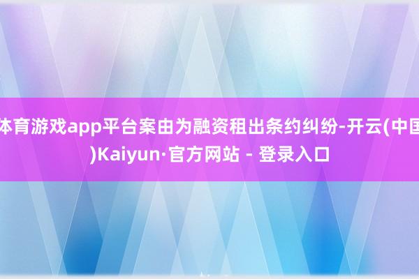 体育游戏app平台案由为融资租出条约纠纷-开云(中国)Kaiyun·官方网站 - 登录入口