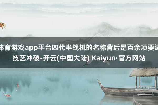 体育游戏app平台四代半战机的名称背后是百余项要津技艺冲破-开云(中国大陆) Kaiyun·官方网站