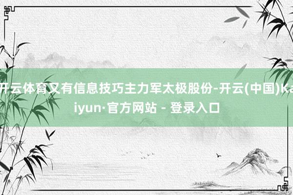 开云体育又有信息技巧主力军太极股份-开云(中国)Kaiyun·官方网站 - 登录入口