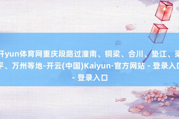 开yun体育网重庆段路过潼南、铜梁、合川、垫江、梁平、万州等地-开云(中国)Kaiyun·官方网站 - 登录入口