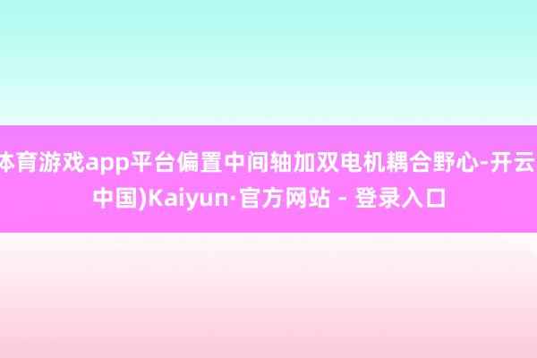 体育游戏app平台偏置中间轴加双电机耦合野心-开云(中国)Kaiyun·官方网站 - 登录入口