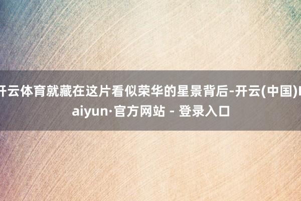 开云体育就藏在这片看似荣华的星景背后-开云(中国)Kaiyun·官方网站 - 登录入口