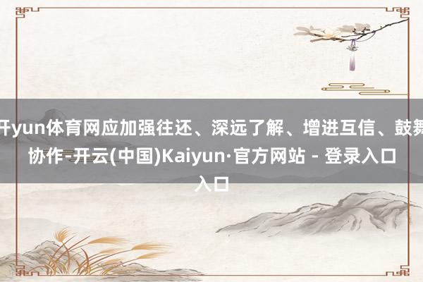 开yun体育网应加强往还、深远了解、增进互信、鼓舞协作-开云(中国)Kaiyun·官方网站 - 登录入口